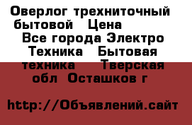 Оверлог трехниточный, бытовой › Цена ­ 2 800 - Все города Электро-Техника » Бытовая техника   . Тверская обл.,Осташков г.